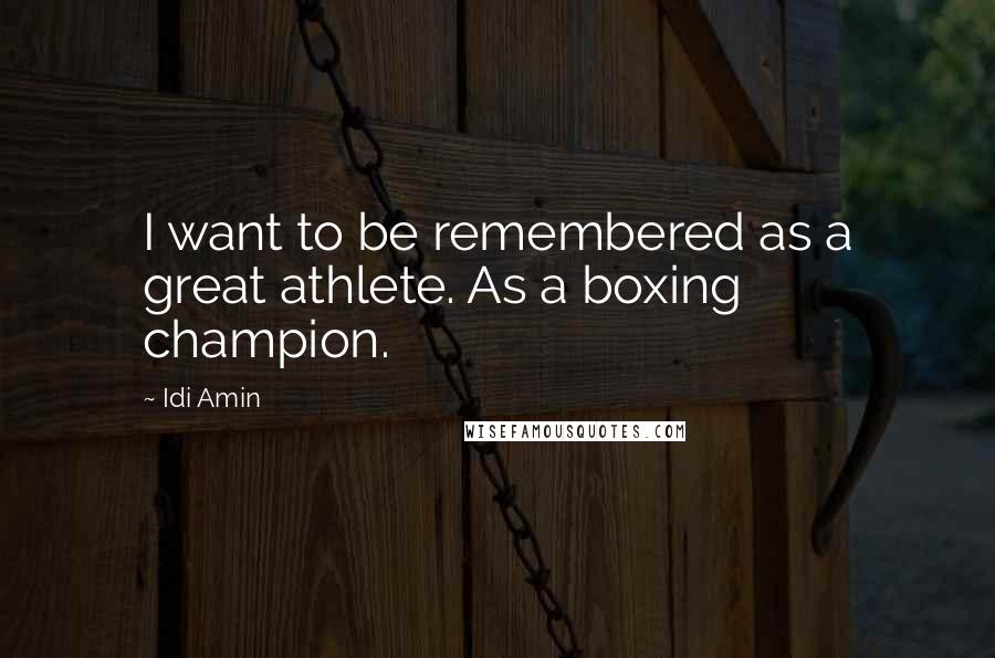 Idi Amin Quotes: I want to be remembered as a great athlete. As a boxing champion.