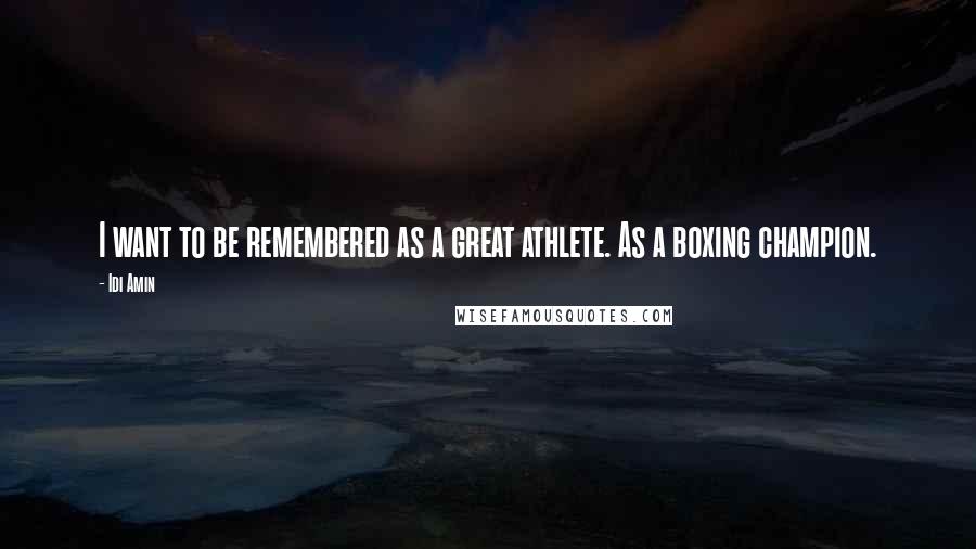Idi Amin Quotes: I want to be remembered as a great athlete. As a boxing champion.