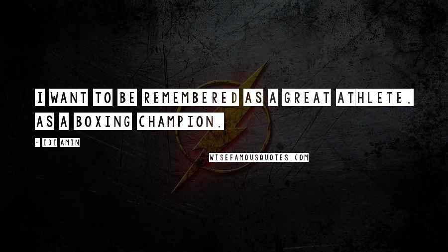 Idi Amin Quotes: I want to be remembered as a great athlete. As a boxing champion.