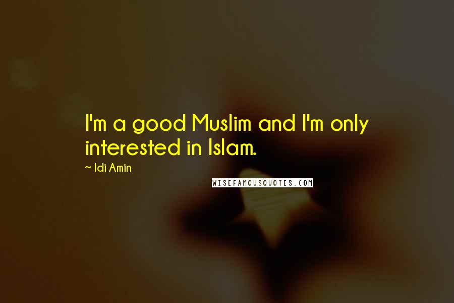 Idi Amin Quotes: I'm a good Muslim and I'm only interested in Islam.