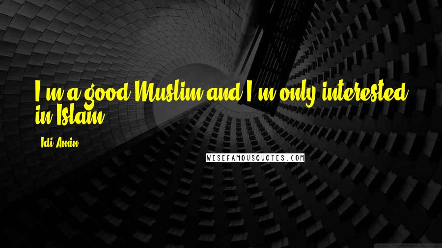 Idi Amin Quotes: I'm a good Muslim and I'm only interested in Islam.