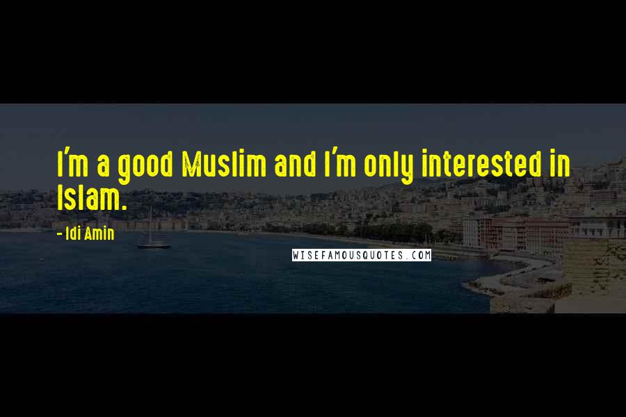 Idi Amin Quotes: I'm a good Muslim and I'm only interested in Islam.