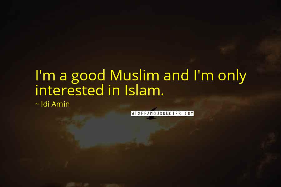 Idi Amin Quotes: I'm a good Muslim and I'm only interested in Islam.