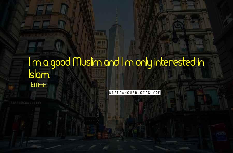 Idi Amin Quotes: I'm a good Muslim and I'm only interested in Islam.