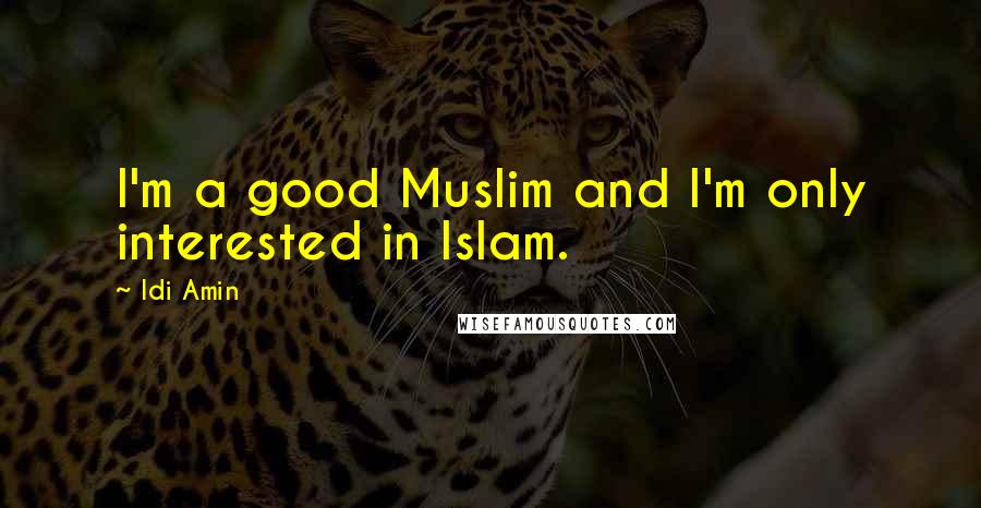 Idi Amin Quotes: I'm a good Muslim and I'm only interested in Islam.