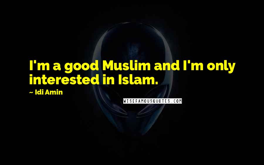 Idi Amin Quotes: I'm a good Muslim and I'm only interested in Islam.