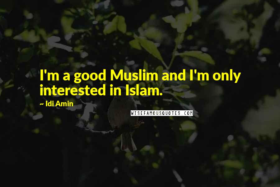 Idi Amin Quotes: I'm a good Muslim and I'm only interested in Islam.