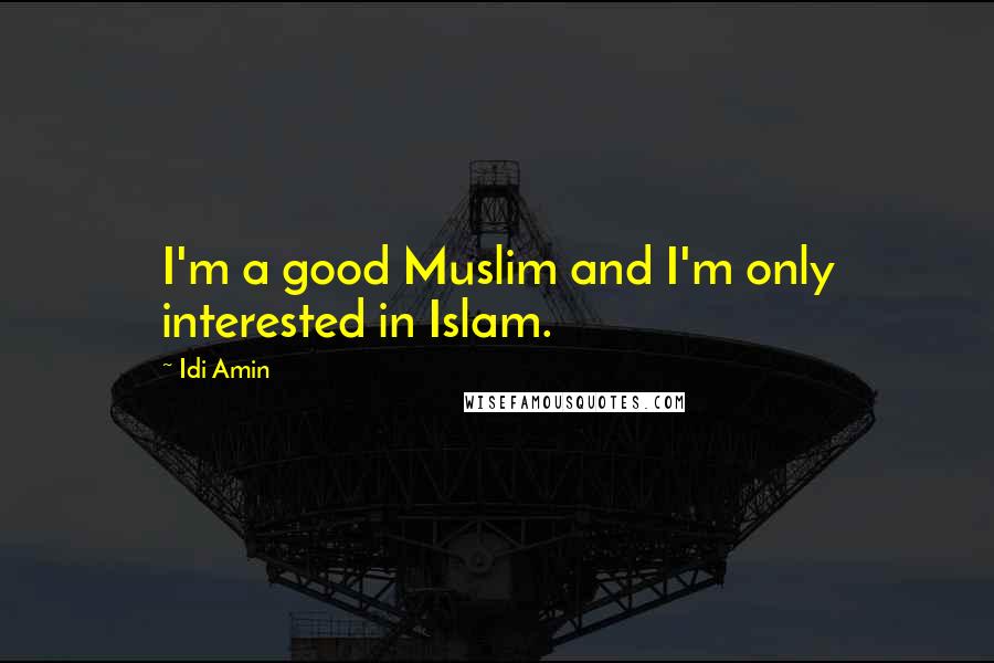 Idi Amin Quotes: I'm a good Muslim and I'm only interested in Islam.