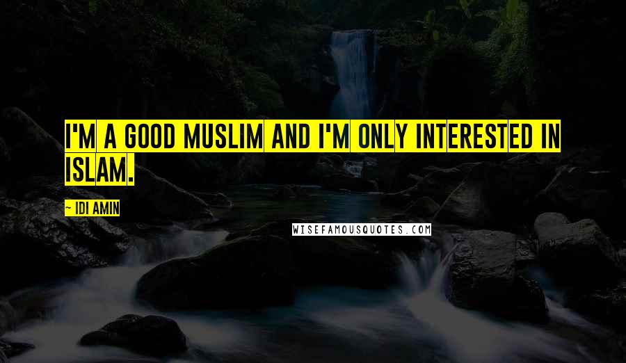 Idi Amin Quotes: I'm a good Muslim and I'm only interested in Islam.