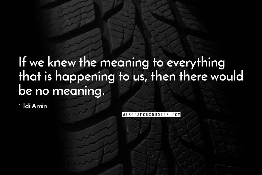 Idi Amin Quotes: If we knew the meaning to everything that is happening to us, then there would be no meaning.