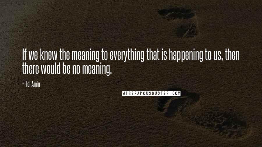 Idi Amin Quotes: If we knew the meaning to everything that is happening to us, then there would be no meaning.