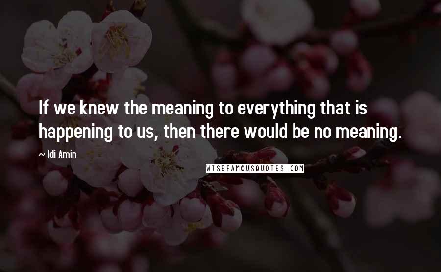 Idi Amin Quotes: If we knew the meaning to everything that is happening to us, then there would be no meaning.