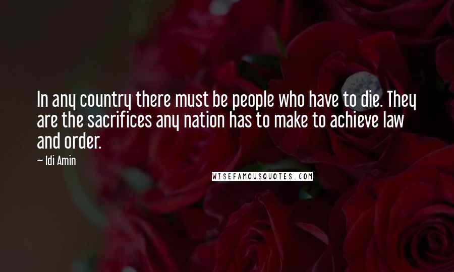 Idi Amin Quotes: In any country there must be people who have to die. They are the sacrifices any nation has to make to achieve law and order.