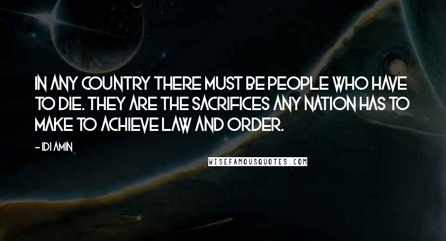 Idi Amin Quotes: In any country there must be people who have to die. They are the sacrifices any nation has to make to achieve law and order.