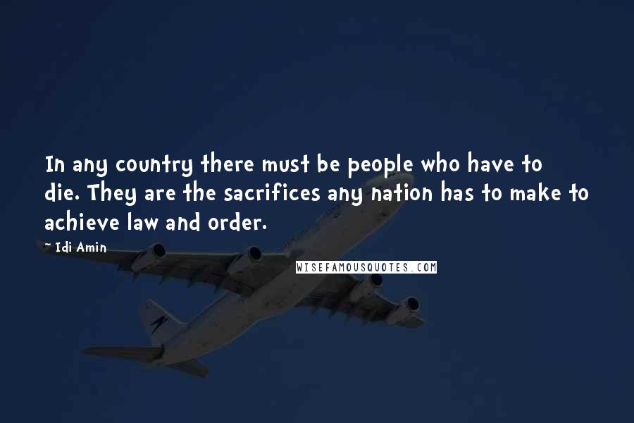 Idi Amin Quotes: In any country there must be people who have to die. They are the sacrifices any nation has to make to achieve law and order.