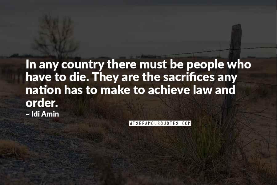 Idi Amin Quotes: In any country there must be people who have to die. They are the sacrifices any nation has to make to achieve law and order.