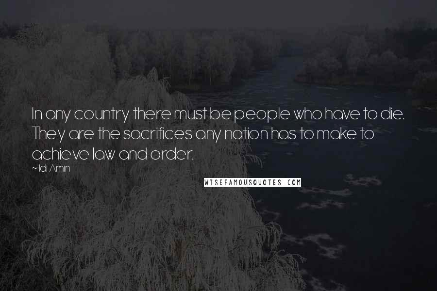 Idi Amin Quotes: In any country there must be people who have to die. They are the sacrifices any nation has to make to achieve law and order.