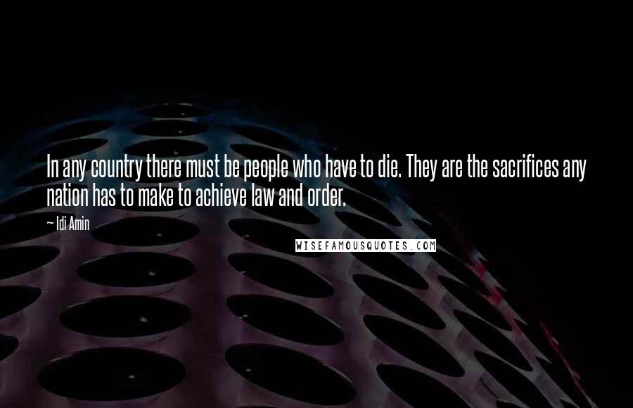 Idi Amin Quotes: In any country there must be people who have to die. They are the sacrifices any nation has to make to achieve law and order.