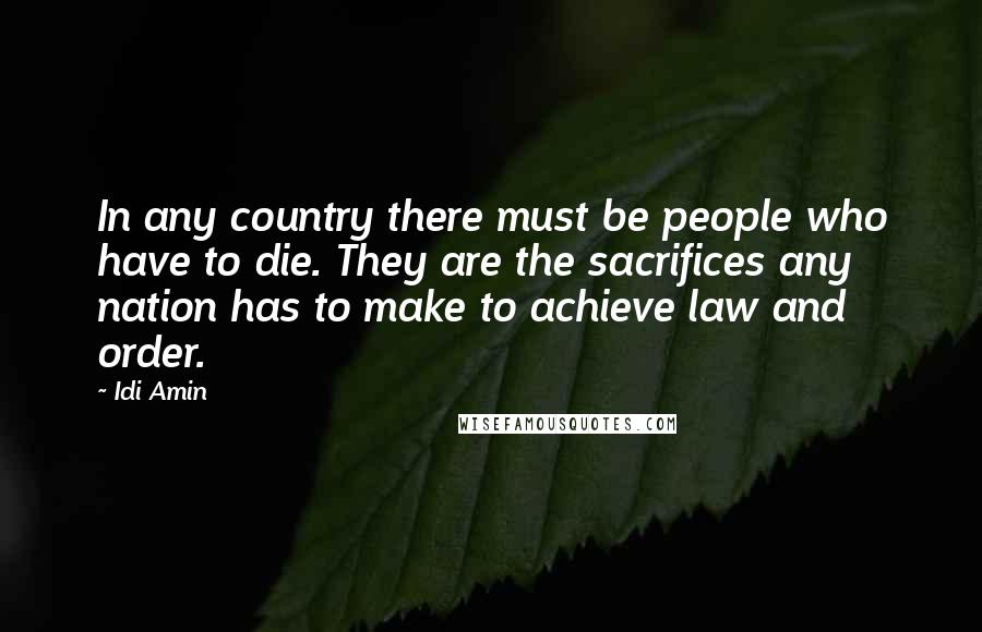Idi Amin Quotes: In any country there must be people who have to die. They are the sacrifices any nation has to make to achieve law and order.