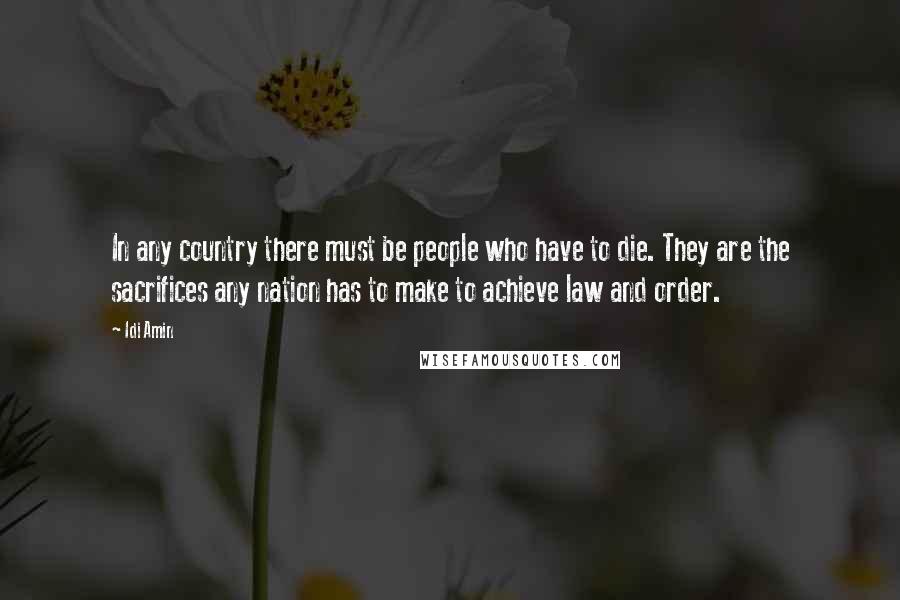 Idi Amin Quotes: In any country there must be people who have to die. They are the sacrifices any nation has to make to achieve law and order.
