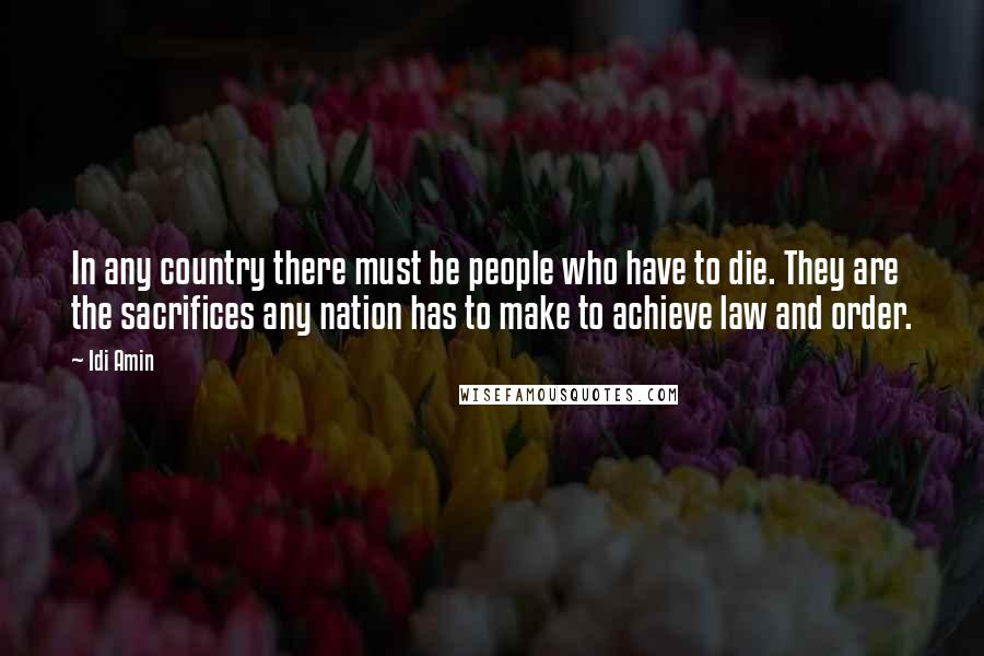 Idi Amin Quotes: In any country there must be people who have to die. They are the sacrifices any nation has to make to achieve law and order.