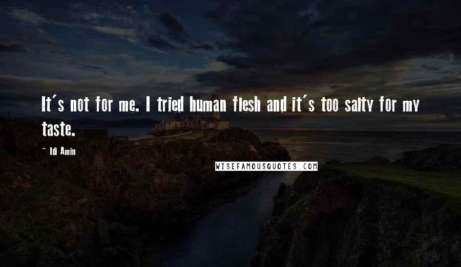 Idi Amin Quotes: It's not for me. I tried human flesh and it's too salty for my taste.