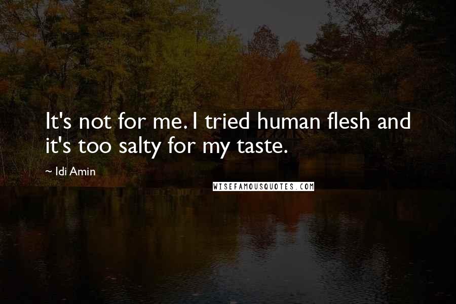 Idi Amin Quotes: It's not for me. I tried human flesh and it's too salty for my taste.