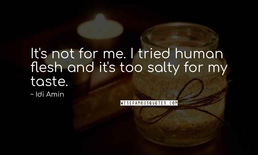 Idi Amin Quotes: It's not for me. I tried human flesh and it's too salty for my taste.