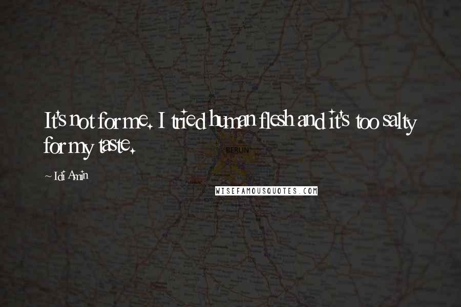 Idi Amin Quotes: It's not for me. I tried human flesh and it's too salty for my taste.