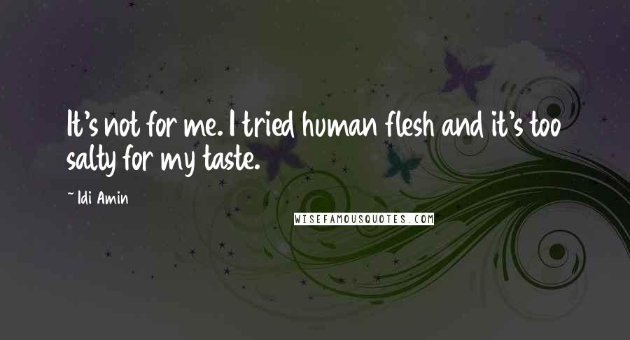 Idi Amin Quotes: It's not for me. I tried human flesh and it's too salty for my taste.