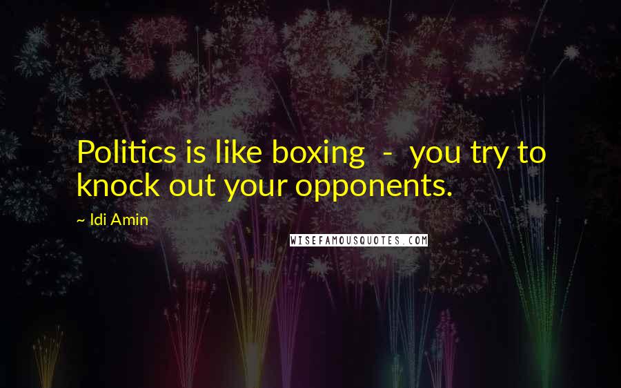 Idi Amin Quotes: Politics is like boxing - you try to knock out your opponents.