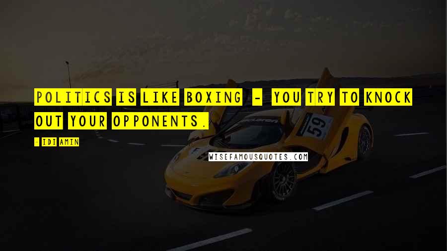Idi Amin Quotes: Politics is like boxing - you try to knock out your opponents.