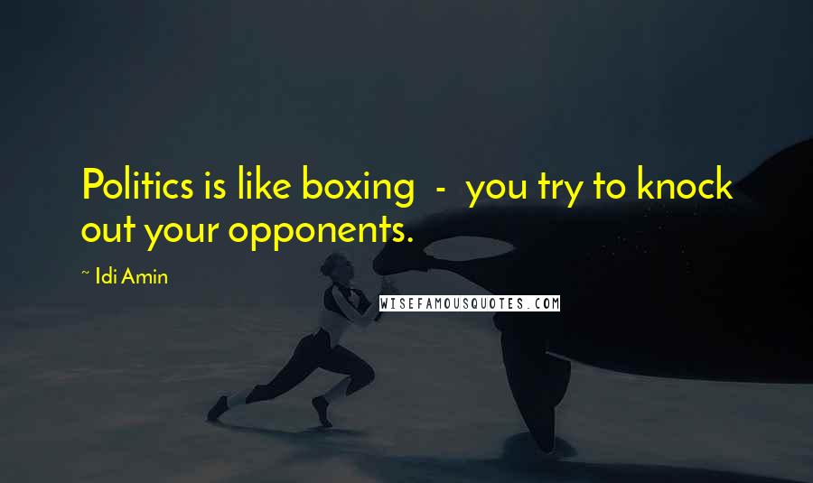 Idi Amin Quotes: Politics is like boxing - you try to knock out your opponents.