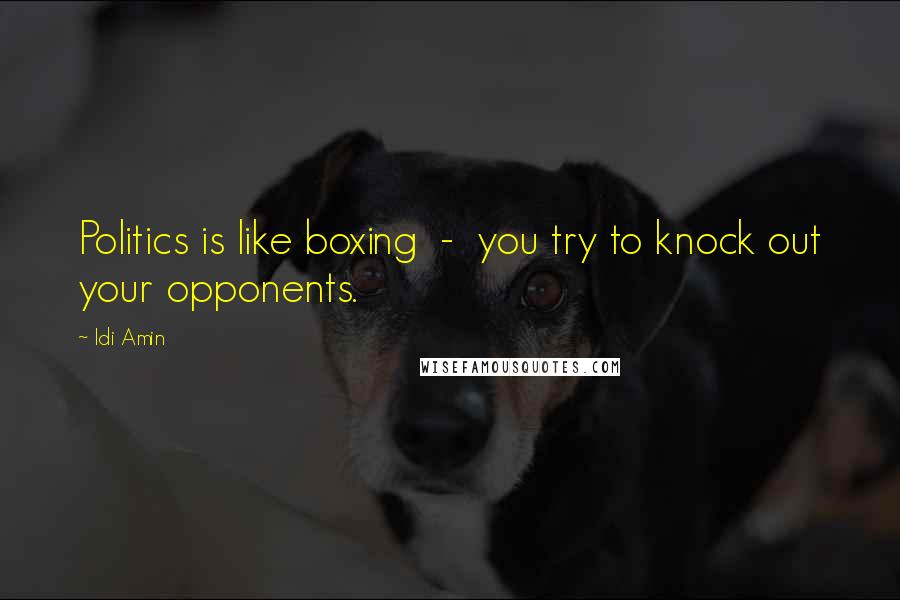 Idi Amin Quotes: Politics is like boxing - you try to knock out your opponents.