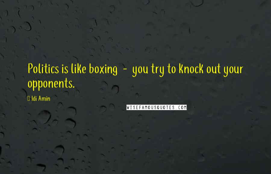Idi Amin Quotes: Politics is like boxing - you try to knock out your opponents.