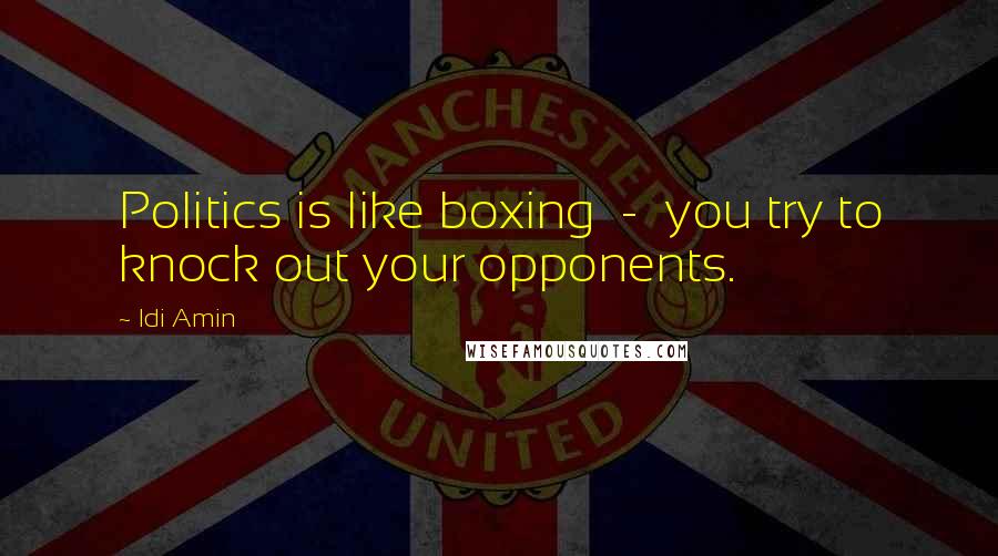 Idi Amin Quotes: Politics is like boxing - you try to knock out your opponents.