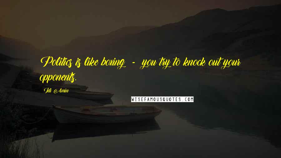 Idi Amin Quotes: Politics is like boxing - you try to knock out your opponents.