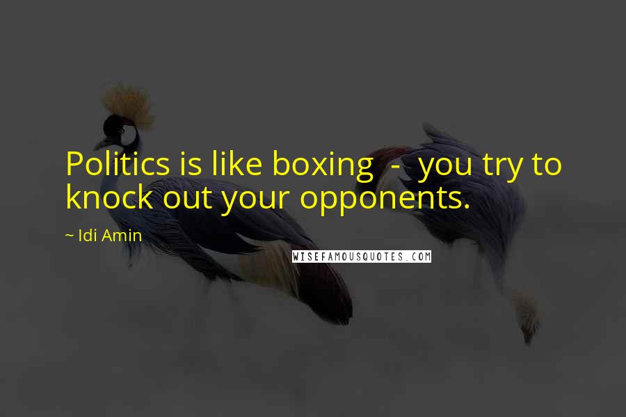Idi Amin Quotes: Politics is like boxing - you try to knock out your opponents.