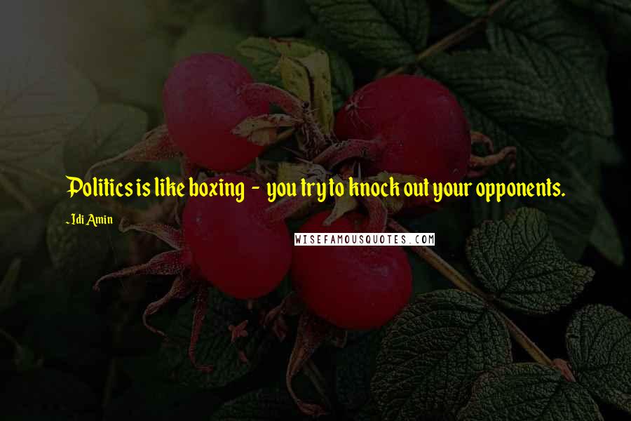 Idi Amin Quotes: Politics is like boxing  -  you try to knock out your opponents.