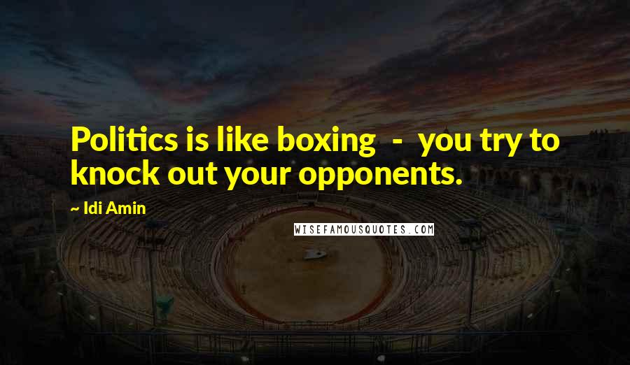 Idi Amin Quotes: Politics is like boxing - you try to knock out your opponents.