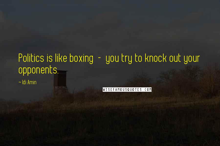 Idi Amin Quotes: Politics is like boxing - you try to knock out your opponents.