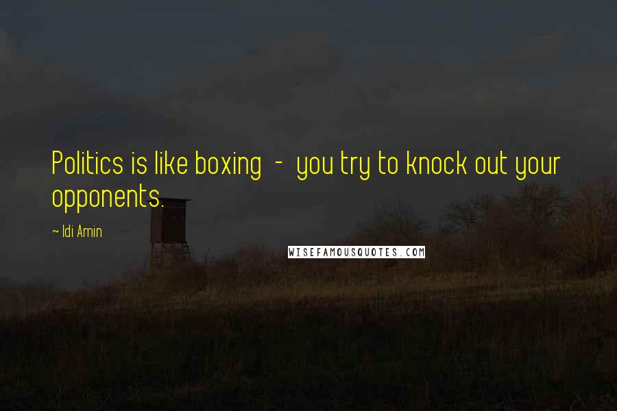 Idi Amin Quotes: Politics is like boxing  -  you try to knock out your opponents.