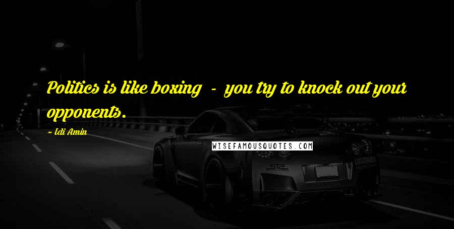 Idi Amin Quotes: Politics is like boxing  -  you try to knock out your opponents.