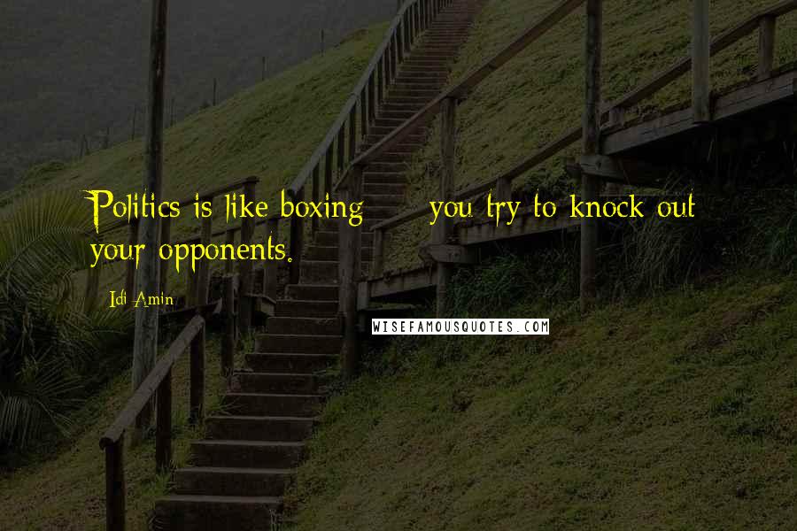 Idi Amin Quotes: Politics is like boxing - you try to knock out your opponents.