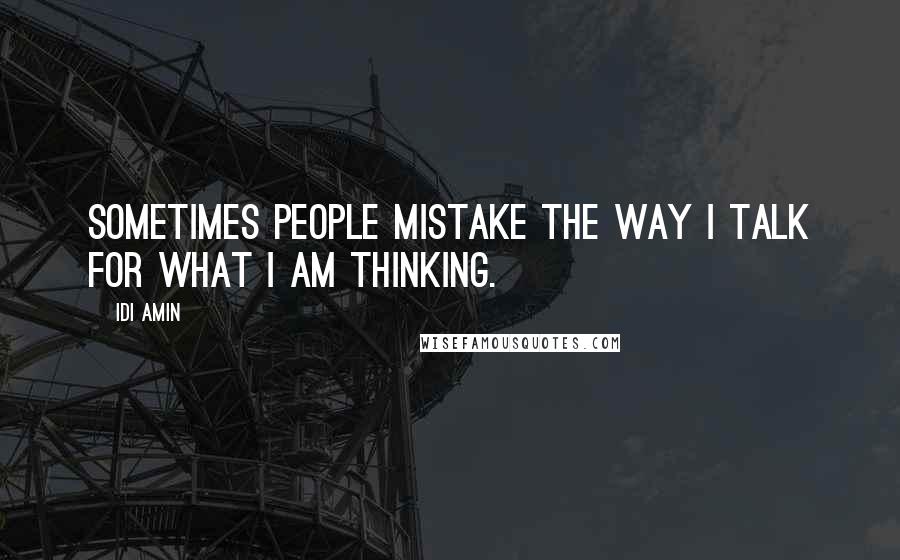 Idi Amin Quotes: Sometimes people mistake the way I talk for what I am thinking.