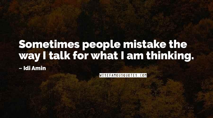 Idi Amin Quotes: Sometimes people mistake the way I talk for what I am thinking.