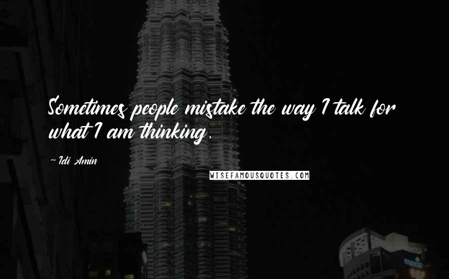 Idi Amin Quotes: Sometimes people mistake the way I talk for what I am thinking.