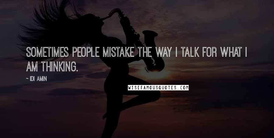 Idi Amin Quotes: Sometimes people mistake the way I talk for what I am thinking.