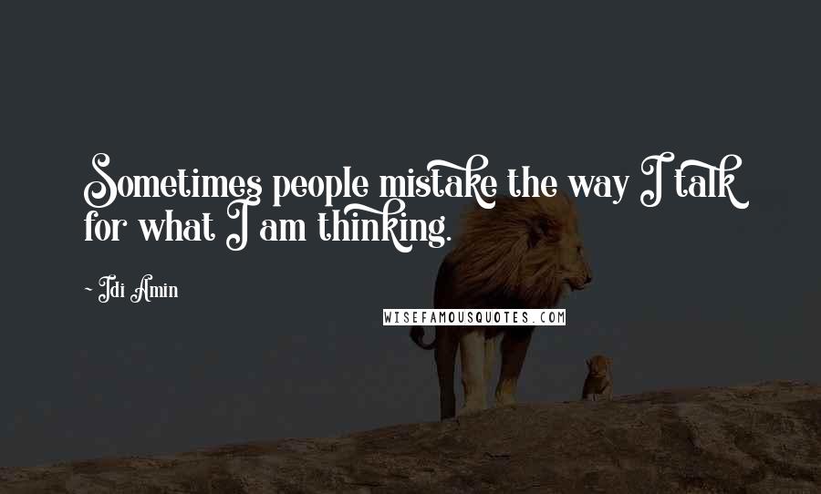 Idi Amin Quotes: Sometimes people mistake the way I talk for what I am thinking.