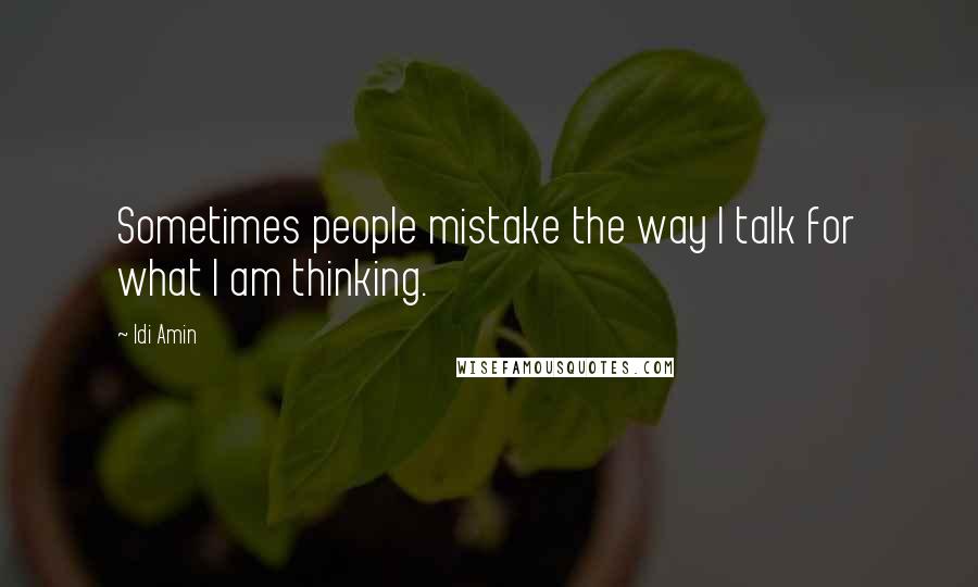 Idi Amin Quotes: Sometimes people mistake the way I talk for what I am thinking.